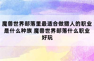 魔兽世界部落里最适合做猎人的职业是什么种族 魔兽世界部落什么职业好玩